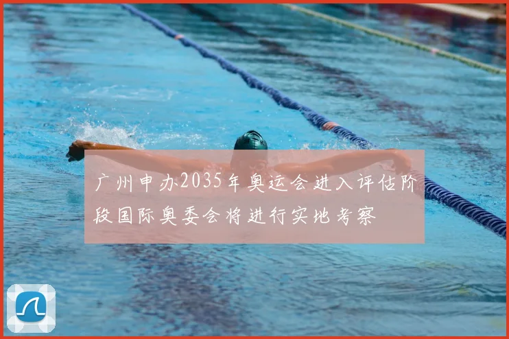 广州申办2035年奥运会进入评估阶段国际奥委会将进行实地考察