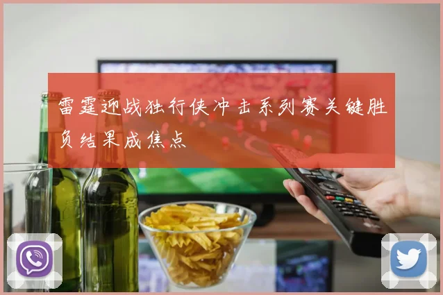 雷霆迎战独行侠冲击系列赛关键胜负结果成焦点