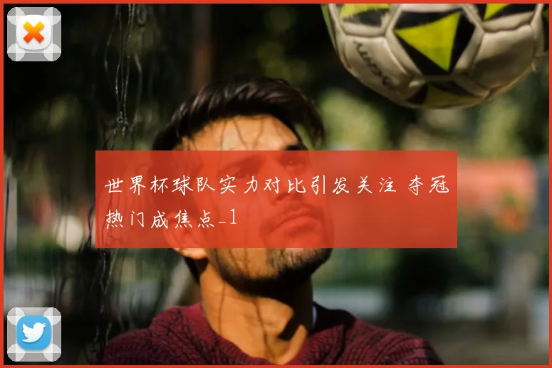 世界杯球队实力对比引发关注 夺冠热门成焦点_1