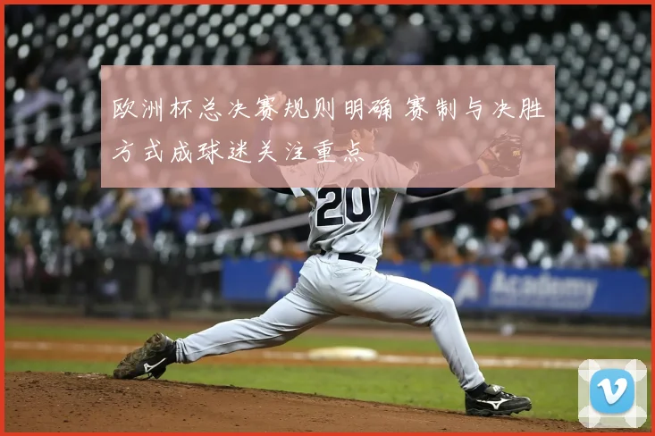欧洲杯总决赛规则明确 赛制与决胜方式成球迷关注重点