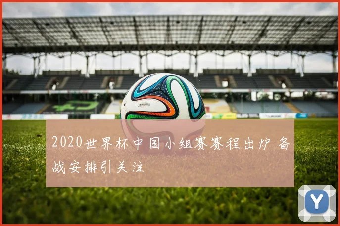 2020世界杯中国小组赛赛程出炉 备战安排引关注