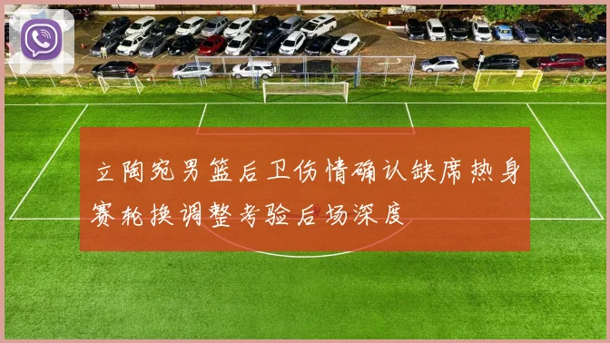 立陶宛男篮后卫伤情确认缺席热身赛轮换调整考验后场深度