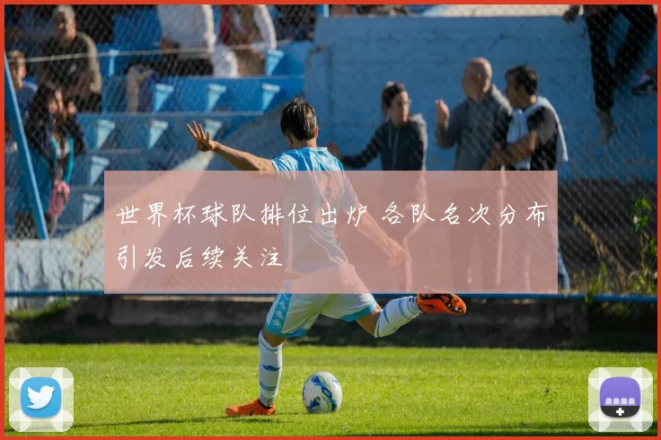 世界杯球队排位出炉 各队名次分布引发后续关注